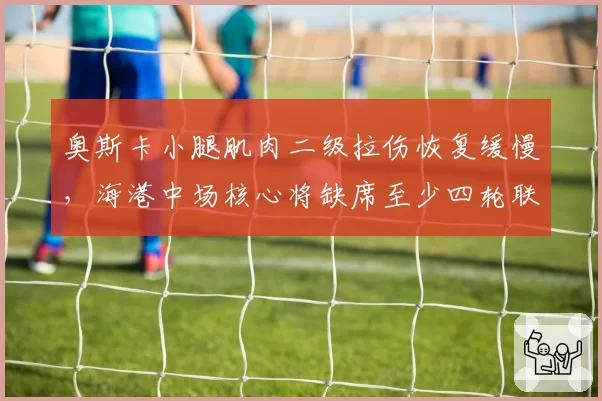 奥斯卡小腿肌肉二级拉伤恢复缓慢，海港中场核心将缺席至少四轮联赛