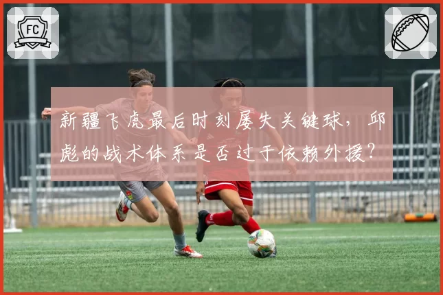 新疆飞虎最后时刻屡失关键球，邱彪的战术体系是否过于依赖外援？