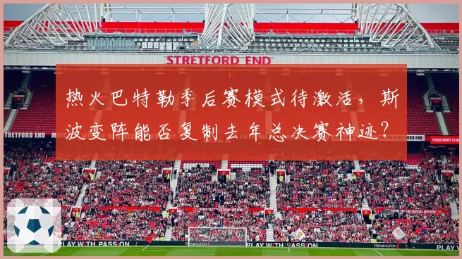 热火巴特勒季后赛模式待激活，斯波变阵能否复制去年总决赛神迹？