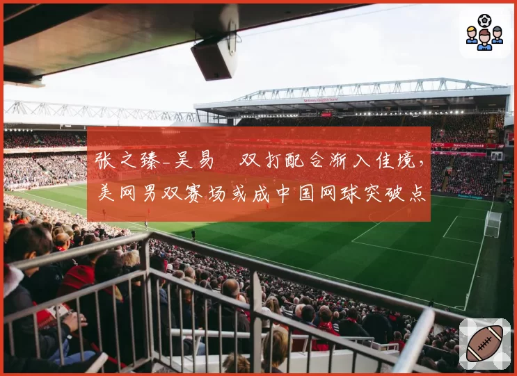 张之臻_吴易昺双打配合渐入佳境，美网男双赛场或成中国网球突破点