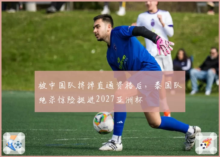 被中国队挤掉直通资格后,泰国队绝杀惊险挺进2027亚洲杯