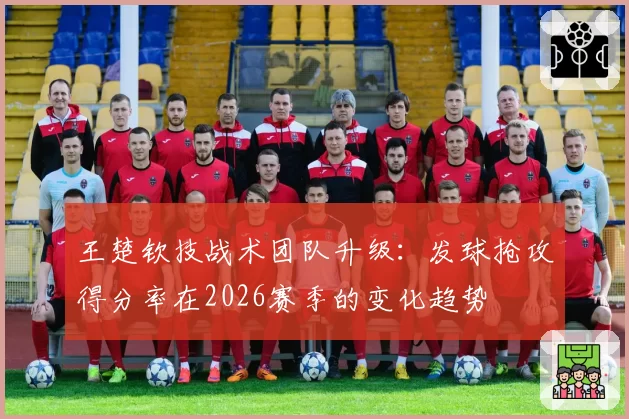 王楚钦技战术团队升级:发球抢攻得分率在2026赛季的变化趋势