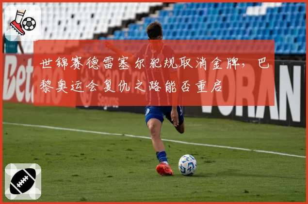 世锦赛德雷塞尔犯规取消金牌，巴黎奥运会复仇之路能否重启