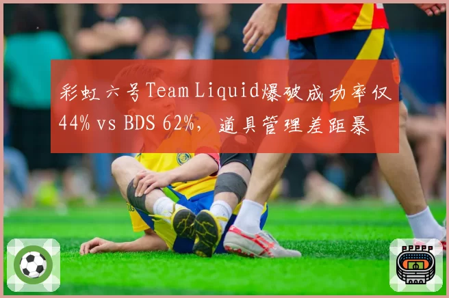 彩虹六号Team Liquid爆破成功率仅44% vs BDS 62%，道具管理差距暴露争冠短板