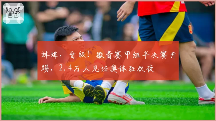 蚌埠,晋级!徽青赛甲组半决赛开踢,2.4万人见证奥体狂欢夜