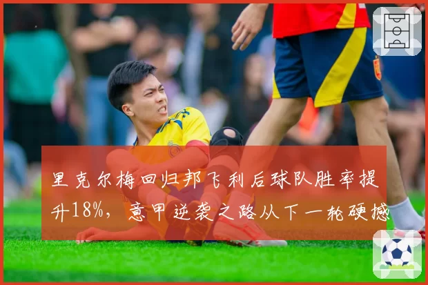里克尔梅回归邦飞利后球队胜率提升18%，意甲逆袭之路从下一轮硬撼国米开始