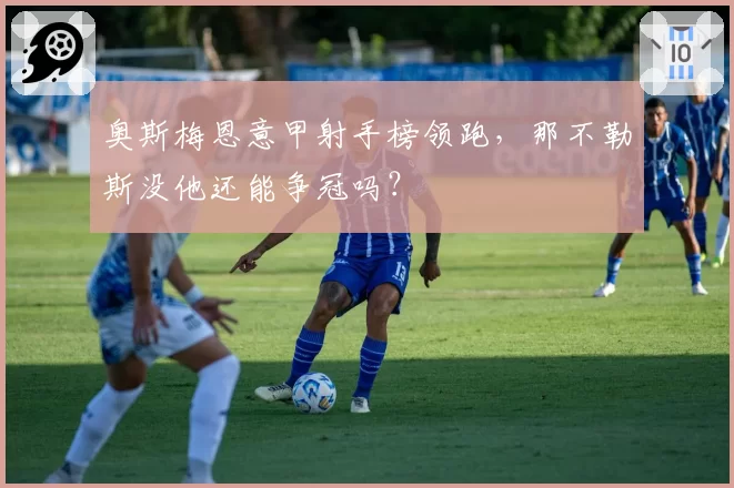 奥斯梅恩意甲射手榜领跑，那不勒斯没他还能争冠吗？