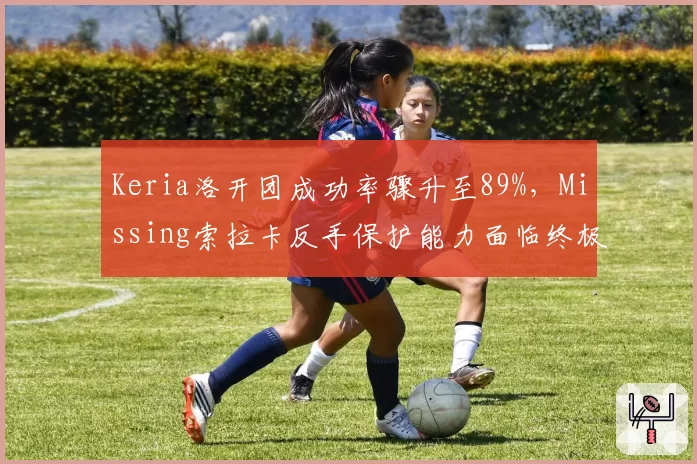 Keria洛开团成功率骤升至89%，Missing索拉卡反手保护能力面临终极考验