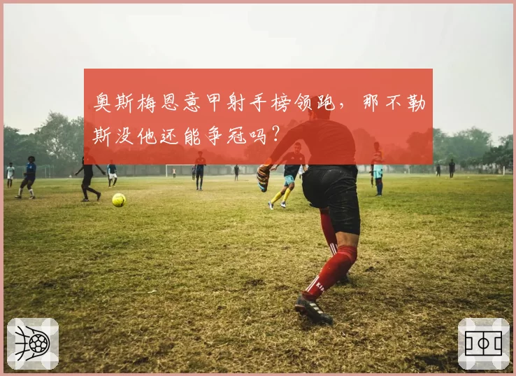 奥斯梅恩意甲射手榜领跑，那不勒斯没他还能争冠吗？