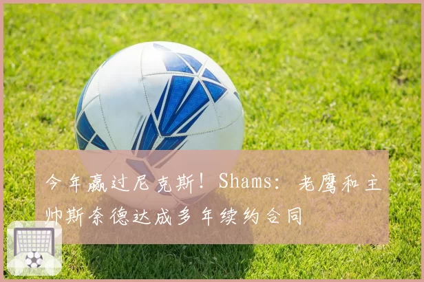 今年赢过尼克斯！Shams：老鹰和主帅斯奈德达成多年续约合同