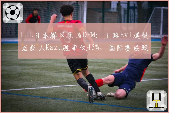 LJL日本赛区黑马DFM:上路Evi退役后新人Kazu胜率仅45%,国际赛成疑