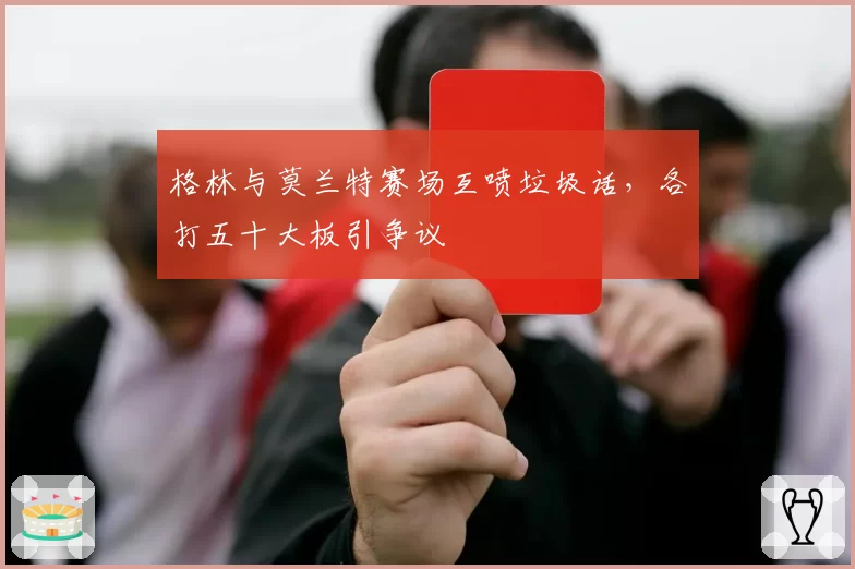 格林与莫兰特赛场互喷垃圾话，各打五十大板引争议