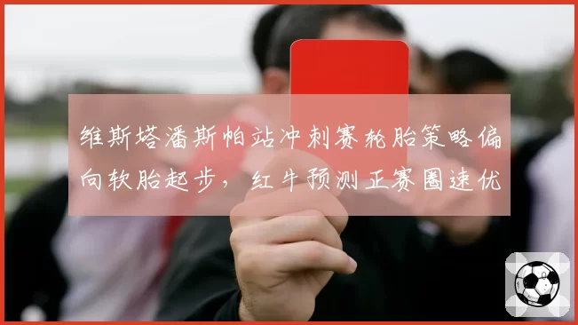 维斯塔潘斯帕站冲刺赛轮胎策略偏向软胎起步，红牛预测正赛圈速优势将逐步扩大