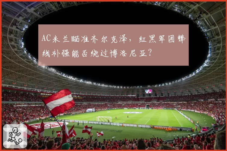 AC米兰瞄准齐尔克泽，红黑军团锋线补强能否绕过博洛尼亚？