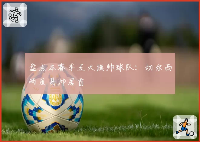 盘点本赛季五大换帅球队：切尔西两度易帅居首