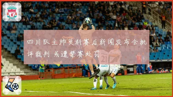四川队主帅莫科赛后新闻发布会批评裁判 或遭禁赛处罚