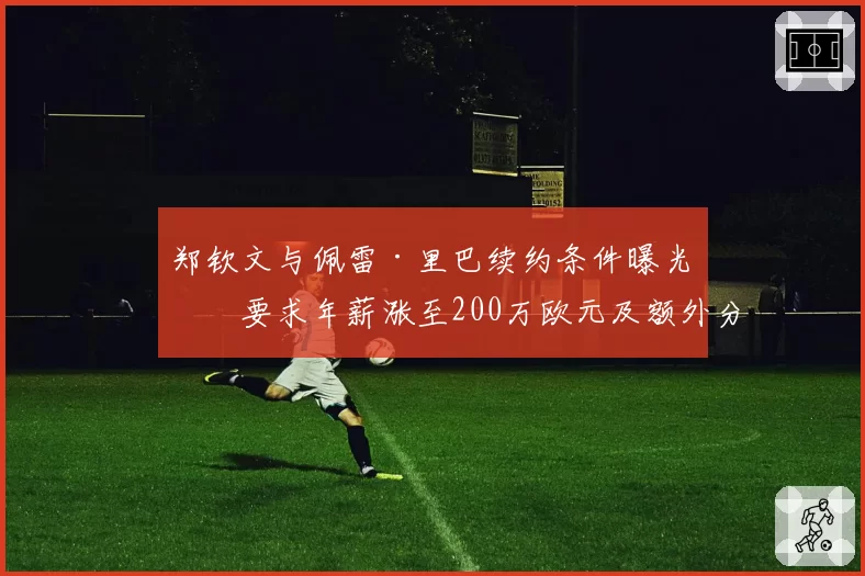 郑钦文与佩雷·里巴续约条件曝光:要求年薪涨至200万欧元及额外分成