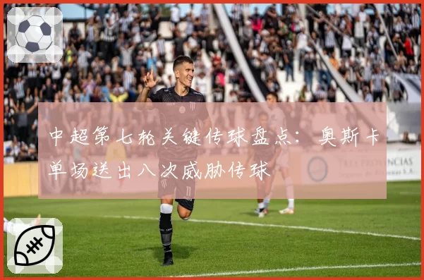 中超第七轮关键传球盘点：奥斯卡单场送出八次威胁传球