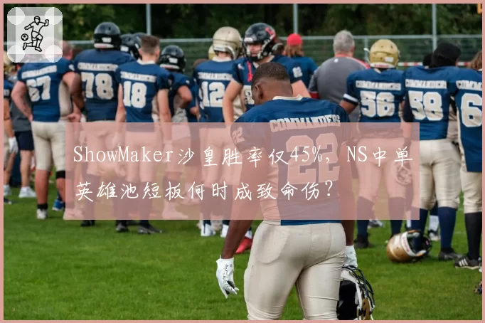 ShowMaker沙皇胜率仅45%，NS中单英雄池短板何时成致命伤？