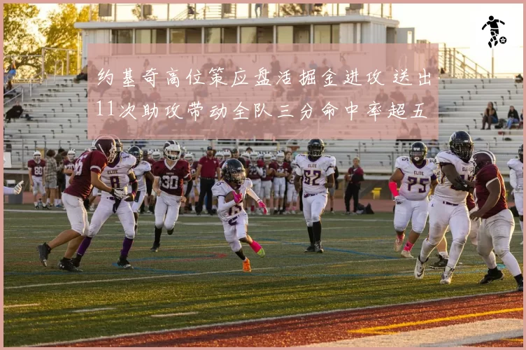 约基奇高位策应盘活掘金进攻 送出11次助攻带动全队三分命中率超五成
