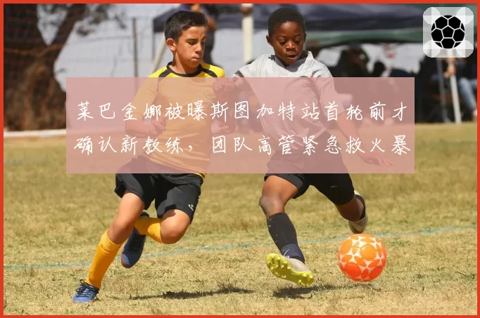莱巴金娜被曝斯图加特站首轮前才确认新教练,团队高管紧急救火暴露管理混乱?