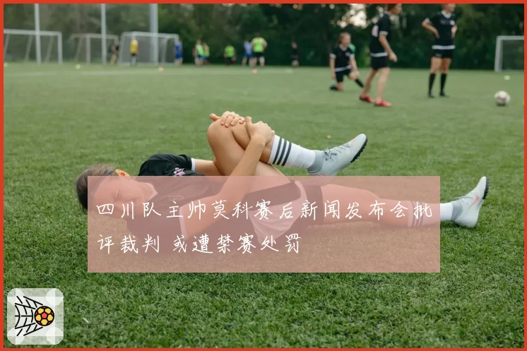 四川队主帅莫科赛后新闻发布会批评裁判 或遭禁赛处罚