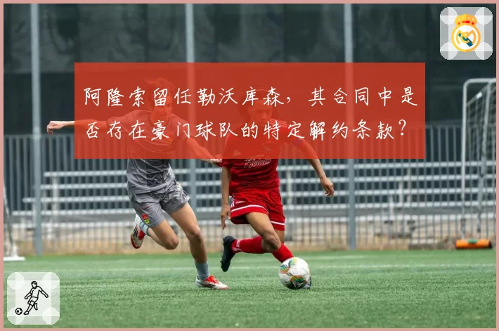 阿隆索留任勒沃库森,其合同中是否存在豪门球队的特定解约条款?