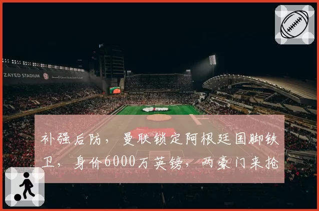 补强后防,曼联锁定阿根廷国脚铁卫,身价6000万英镑,两豪门来抢