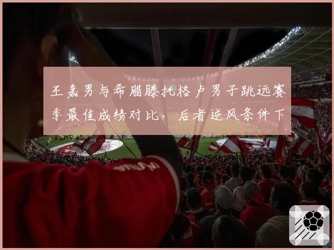 王嘉男与希腊滕托格卢男子跳远赛季最佳成绩对比,后者逆风条件下稳定性更优