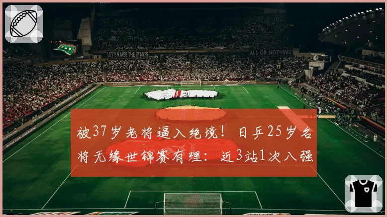 被37岁老将逼入绝境!日乒25岁名将无缘世锦赛有理:近3站1次八强