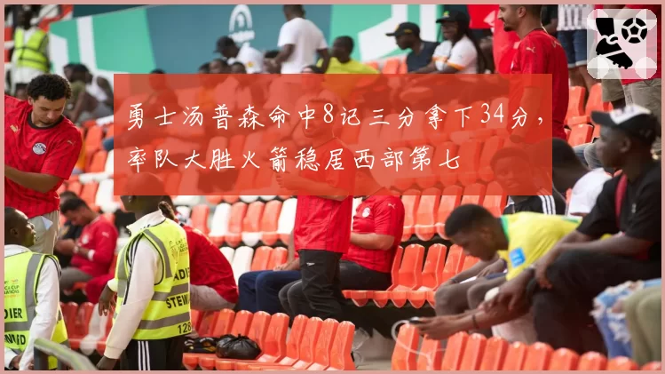 勇士汤普森命中8记三分拿下34分，率队大胜火箭稳居西部第七