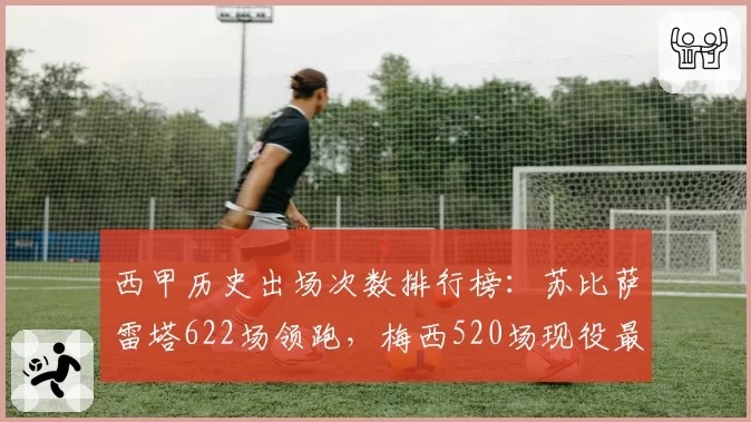西甲历史出场次数排行榜:苏比萨雷塔622场领跑,梅西520场现役最高