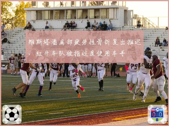 维斯塔潘肩部疲劳性骨折复出推迟，红牛车队被指过度使用车手