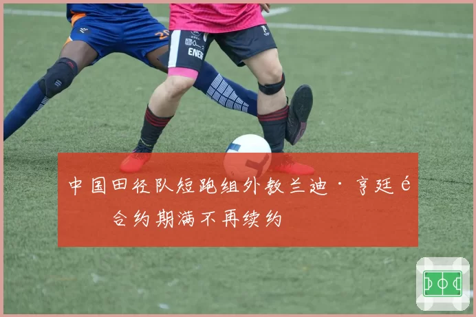 中国田径队短跑组外教兰迪·亨廷顿合约期满不再续约