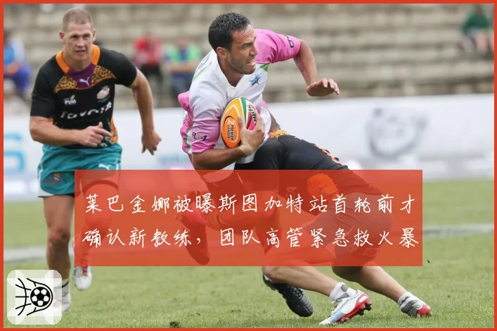 莱巴金娜被曝斯图加特站首轮前才确认新教练,团队高管紧急救火暴露管理混乱?