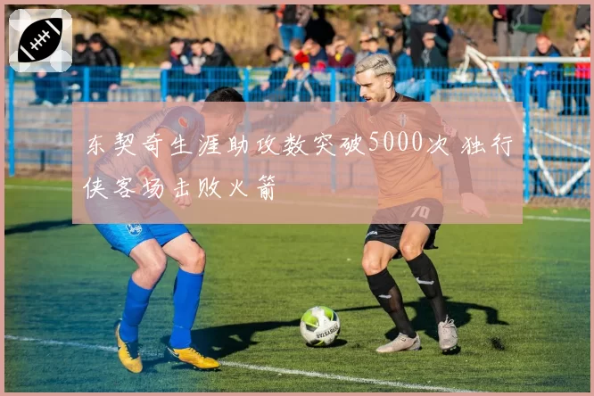 东契奇生涯助攻数突破5000次 独行侠客场击败火箭