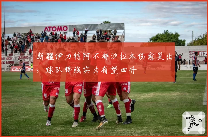 新疆伊力特阿不都沙拉木伤愈复出，球队锋线实力有望回升