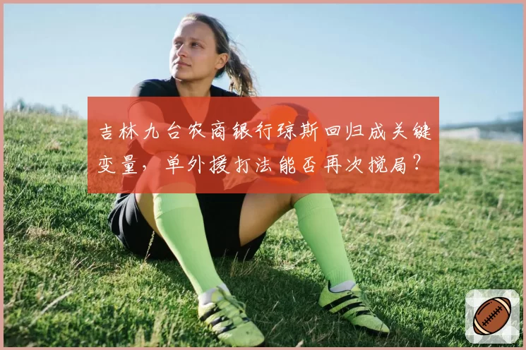 吉林九台农商银行琼斯回归成关键变量，单外援打法能否再次搅局？