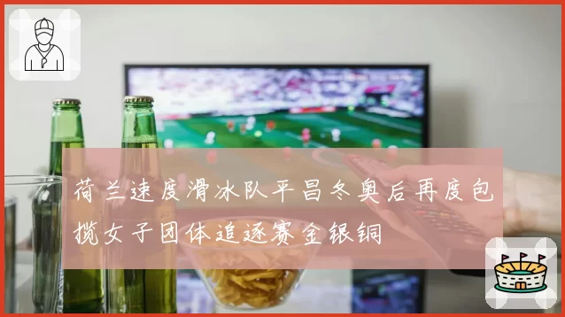 荷兰速度滑冰队平昌冬奥后再度包揽女子团体追逐赛金银铜