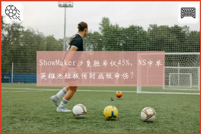 ShowMaker沙皇胜率仅45%，NS中单英雄池短板何时成致命伤？