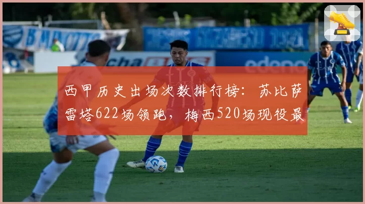 西甲历史出场次数排行榜:苏比萨雷塔622场领跑,梅西520场现役最高