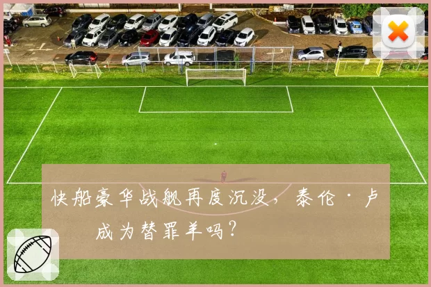 快船豪华战舰再度沉没,泰伦·卢会成为替罪羊吗?