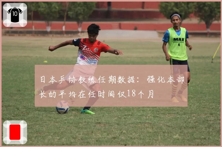 日本乒协教练任期数据:强化本部长的平均在任时间仅18个月