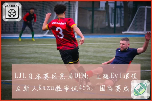 LJL日本赛区黑马DFM：上路Evi退役后新人Kazu胜率仅45%，国际赛成疑