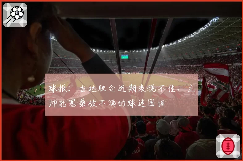 球报:吉达联合近期表现不佳,主帅孔塞桑被不满的球迷围堵