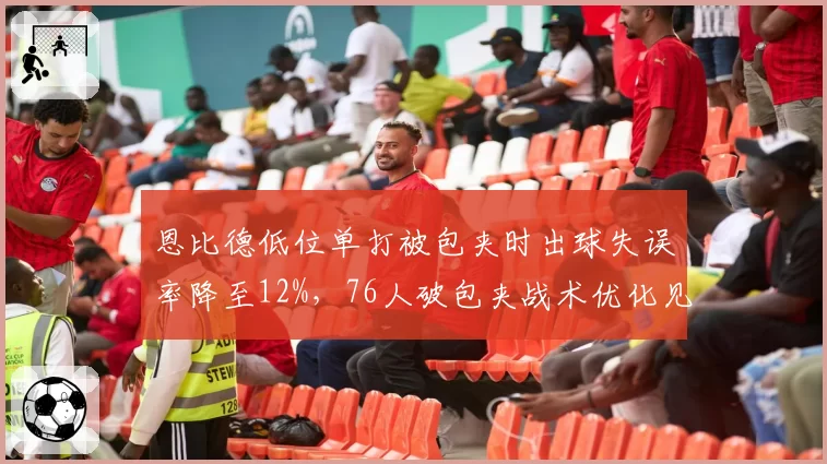 恩比德低位单打被包夹时出球失误率降至12%,76人破包夹战术优化见效