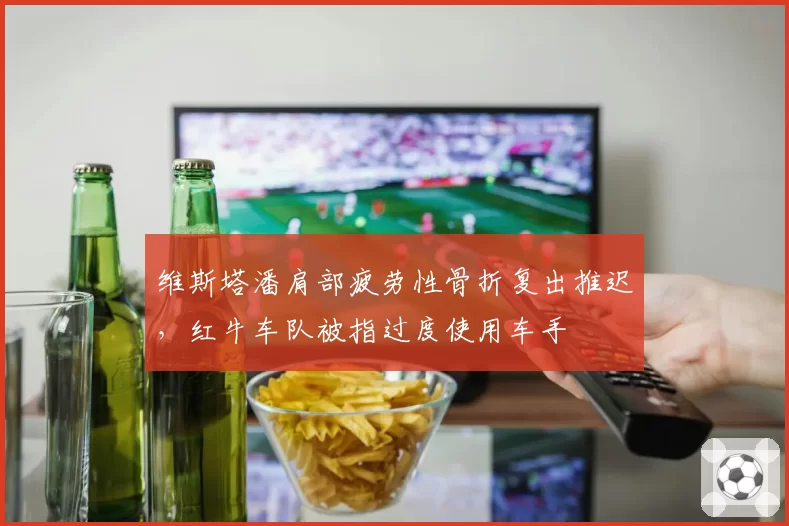 维斯塔潘肩部疲劳性骨折复出推迟，红牛车队被指过度使用车手
