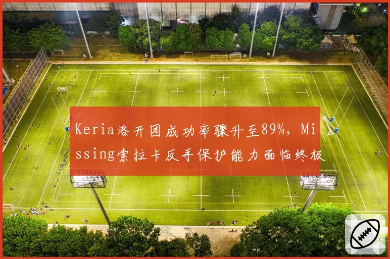Keria洛开团成功率骤升至89%，Missing索拉卡反手保护能力面临终极考验