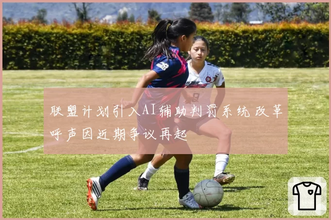 联盟计划引入AI辅助判罚系统 改革呼声因近期争议再起
