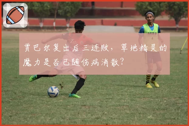 贾巴尔复出后三连败,草地精灵的魔力是否已随伤病消散?